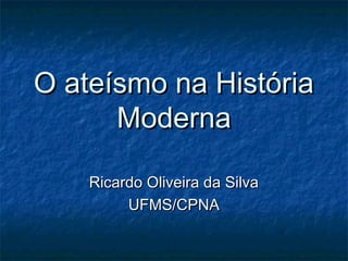 O ateísmo na HistóriaO ateísmo na História
ModernaModerna
Ricardo Oliveira da SilvaRicardo Oliveira da Silva
UFMS/CPNAUFMS/CPNA
 