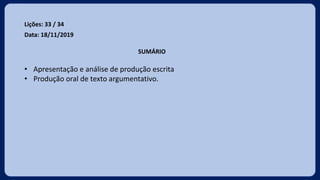 Lições: 33 / 34
Data: 18/11/2019
SUMÁRIO
• Apresentação e análise de produção escrita
• Produção oral de texto argumentativo.
 