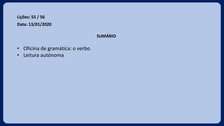 Lições: 55 / 56
Data: 13/01/2020
SUMÁRIO
• Oficina de gramática: o verbo
• Leitura autónoma
 
