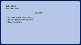 Lições: 21 / 22
Data: 28/10/2019
SUMÁRIO
 Leitura e análise de um roteiro.
 Revisão da classe dos adjetivos.
 Texto publicitário
 