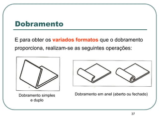 37
Dobramento
E para obter os variados formatos que o dobramento
proporciona, realizam-se as seguintes operações:
Dobramento simples
e duplo
Dobramento em anel (aberto ou fechado)
 