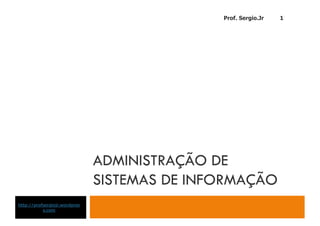 Prof. Sergio.Jr   1




                               ADMINISTRAÇÃO DE
                               SISTEMAS DE INFORMAÇÃO
http://profsergiojr.wordpres
           s.com
 