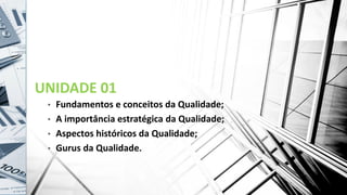 UNIDADE 01
• Fundamentos e conceitos da Qualidade;
• A importância estratégica da Qualidade;
• Aspectos históricos da Qualidade;
• Gurus da Qualidade.
 