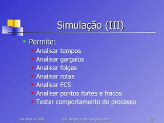 Simulação (III) Permite : Analisar tempos Analisar gargalos Analisar folgas Analisar rotas Analisar FCS Analisar pontos fortes e fracos Testar comportamento do processo 