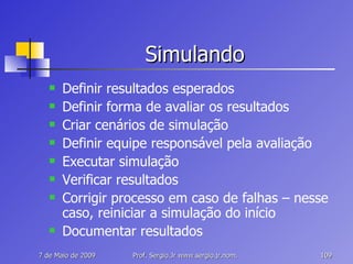 Simulando Definir resultados esperados Definir forma de avaliar os resultados Criar cenários de simulação Definir equipe responsável pela avaliação Executar simulação Verificar resultados Corrigir processo em caso de falhas – nesse caso, reiniciar a simulação do início Documentar resultados 