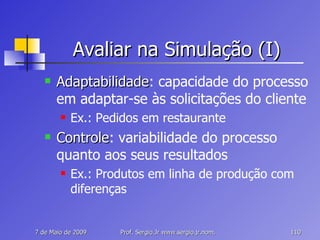 Avaliar na Simulação (I) Adaptabilidade : capacidade do processo em adaptar-se às solicitações do cliente Ex.: Pedidos em restaurante Controle : variabilidade do processo quanto aos seus resultados Ex.: Produtos em linha de produção com diferenças 