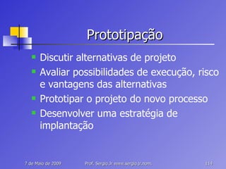 Prototipação Discutir alternativas de projeto Avaliar possibilidades de execução, risco e vantagens das alternativas Prototipar o projeto do novo processo Desenvolver uma estratégia de implantação 