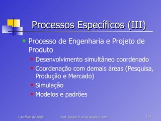 Processos Específicos (III) Processo de Engenharia e Projeto de Produto Desenvolvimento simultâneo coordenado Coordenação com demais áreas (Pesquisa, Produção e Mercado) Simulação Modelos e padrões 