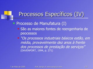 Processos Específicos (IV) Processo de Manufatura (I) São as maiores fontes de reengenharia de peocessos “ Os processos industriais básicos estão, em média, provavelmente dez anos à frente dos processos de prestação de serviços”   (DAVENPORT, 1994, p. 271) 