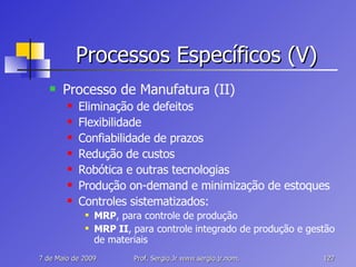 Processos Específicos (V) Processo de Manufatura (II) Eliminação de defeitos Flexibilidade Confiabilidade de prazos Redução de custos Robótica e outras tecnologias Produção on-demand e minimização de estoques Controles sistematizados: MRP , para controle de produção MRP II , para controle integrado de produção e gestão de materiais 