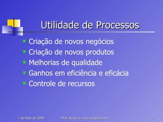 Utilidade de Processos Criação de novos negócios Criação de novos produtos Melhorias de qualidade Ganhos em eficiência e eficácia Controle de recursos 
