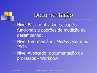 Documentação Nível Básico: atividades, papéis funcionais e padrões de medição de desempenho; Nível Intermediário:  Modus operandi , ISO’s Nível Avançado: documentação de processos - Workflow 