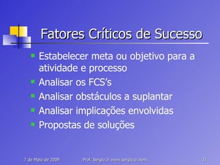 Fatores Críticos de Sucesso Estabelecer meta ou objetivo para a atividade e processo Analisar os FCS’s Analisar obstáculos a suplantar Analisar implicações envolvidas Propostas de soluções 