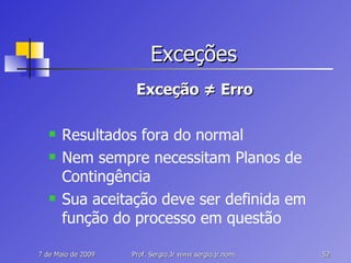 Exceções Exceção  ≠  Erro Resultados fora do normal Nem sempre necessitam Planos de Contingência Sua aceitação deve ser definida em função do processo em questão 