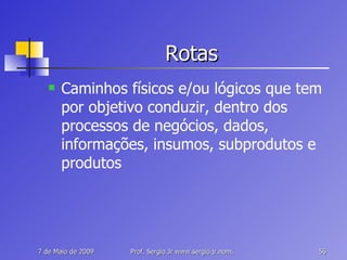 Rotas Caminhos físicos e/ou lógicos que tem por objetivo conduzir, dentro dos processos de negócios, dados, informações, insumos, subprodutos e produtos 
