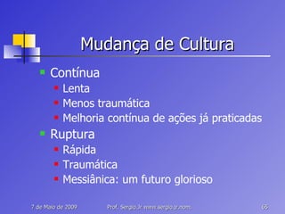 Mudança de Cultura Contínua Lenta Menos traumática Melhoria contínua de ações já praticadas Ruptura Rápida Traumática Messiânica: um futuro glorioso 