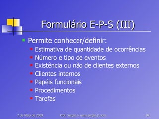 Formulário E-P-S (III) Permite conhecer/definir: Estimativa de quantidade de ocorrências Número e tipo de eventos Existência ou não de clientes externos Clientes internos Papéis funcionais Procedimentos Tarefas 