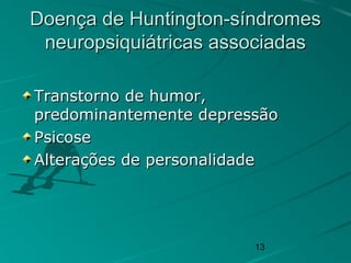 13
Doença de Huntington-síndromesDoença de Huntington-síndromes
neuropsiquiátricas associadasneuropsiquiátricas associadas
Transtorno de humor,Transtorno de humor,
predominantemente depressãopredominantemente depressão
PsicosePsicose
Alterações de personalidadeAlterações de personalidade
 