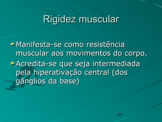 21
Rigidez muscularRigidez muscular
Manifesta-se como resistênciaManifesta-se como resistência
muscular aos movimentos do corpo.muscular aos movimentos do corpo.
Acredita-se que seja intermediadaAcredita-se que seja intermediada
pela hiperativação central (dospela hiperativação central (dos
gânglios da base)gânglios da base)
 