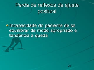 23
Perda de reflexos de ajustePerda de reflexos de ajuste
posturalpostural
Incapacidade do paciente de seIncapacidade do paciente de se
equilibrar de modo apropriado eequilibrar de modo apropriado e
tendência a quedatendência a queda
 