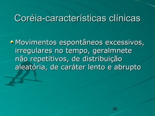 29
Coréia-características clínicasCoréia-características clínicas
Movimentos espontâneos excessivos,Movimentos espontâneos excessivos,
irregulares no tempo, geralmneteirregulares no tempo, geralmnete
não repetitivos, de distribuiçãonão repetitivos, de distribuição
aleatória, de caráter lento e abruptoaleatória, de caráter lento e abrupto
 