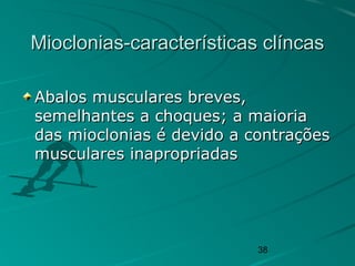 38
Mioclonias-características clíncasMioclonias-características clíncas
Abalos musculares breves,Abalos musculares breves,
semelhantes a choques; a maioriasemelhantes a choques; a maioria
das mioclonias é devido a contraçõesdas mioclonias é devido a contrações
musculares inapropriadasmusculares inapropriadas
 
