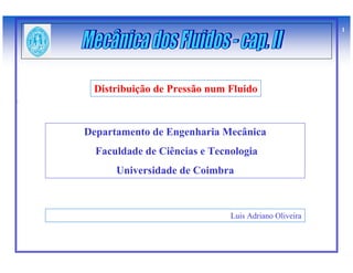 1




 Distribuição de Pressão num Fluido



Departamento de Engenharia Mecânica
  Faculdade de Ciências e Tecnologia
      Universidade de Coimbra



                              Luis Adriano Oliveira