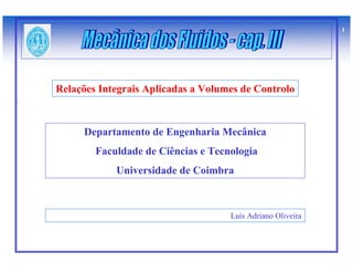 1




Relações Integrais Aplicadas a Volumes de Controlo



     Departamento de Engenharia Mecânica
        Faculdade de Ciências e Tecnologia
            Universidade de Coimbra



                                    Luis Adriano Oliveira