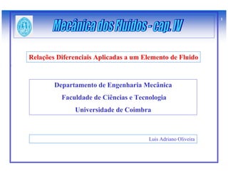 1




Relações Diferenciais Aplicadas a um Elemento de Fluido



        Departamento de Engenharia Mecânica
          Faculdade de Ciências e Tecnologia
               Universidade de Coimbra



                                       Luis Adriano Oliveira