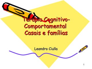 1
Terapia Cognitivo-
Terapia Cognitivo-
Comportamental
Comportamental
Casais e famílias
Casais e famílias
Leandro Ciulla
Leandro Ciulla
 