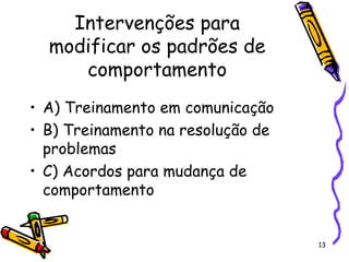 13
Intervenções para
modificar os padrões de
comportamento
• A) Treinamento em comunicação
• B) Treinamento na resolução de
problemas
• C) Acordos para mudança de
comportamento
 