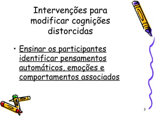 3
Intervenções para
modificar cognições
distorcidas
• Ensinar os participantes
identificar pensamentos
automáticos, emoções e
comportamentos associados
 