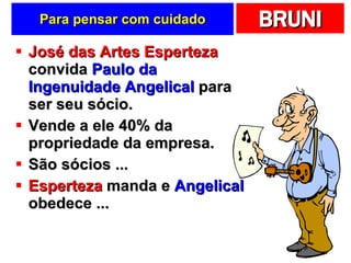 Para pensar com cuidado José das Artes Esperteza  convida  Paulo da Ingenuidade Angelical  para ser seu sócio.  Vende a ele 40% da propriedade da empresa. São sócios ... Esperteza  manda e  Angelical  obedece ... 