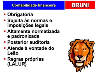 Contabilidade financeira Obrigatória Sujeita às normas e imposições legais Altamente normatizada e padronizada Posterior auditoria Atende à vontade do Leão  Regras próprias (LALUR) 
