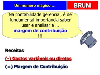 Um número mágico … Na contabilidade gerencial, é de fundamental importância saber usar e analisar a … margem de contribuição !!! Receitas (-) Gastos variáveis ou diretos (=) Margem de Contribuição 