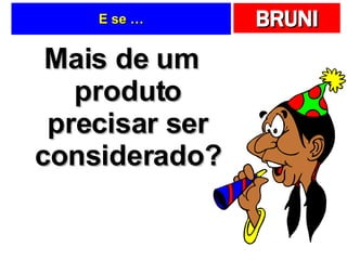 E se … Mais de um produto precisar ser considerado? 