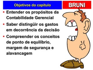 Objetivos do capítulo Entender os propósitos da Contabilidade Gerencial Saber distingüir os gastos em decorrência da decisão Compreender os conceitos de ponto de equilíbrio, margem de segurança e alavancagem 