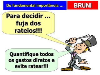 De fundamental importância … Para decidir … fuja dos rateios!!! Quantifique todos os gastos diretos e evite ratear!!! 