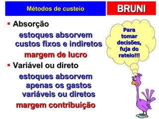 Métodos de custeio Absorção estoques absorvem custos fixos e indiretos margem de lucro Variável ou direto estoques absorvem apenas os gastos variáveis ou diretos margem contribuição Para tomar decisões, fuja do rateio!!! 