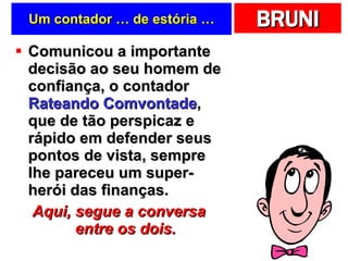 Um contador … de estória … Comunicou a importante decisão ao seu homem de confiança, o contador  Rateando Comvontade , que de tão perspicaz e rápido em defender seus pontos de vista, sempre lhe pareceu um super-herói das finanças.  Aqui, segue a conversa entre os dois. 