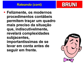 Rateando (cont) Felizmente, os modernos procedimentos contábeis permitem traçar um quadro mais preciso da situação que, indiscutivelmente, revelará complexidades subjacentes, importantíssimas de se levar em conta antes de seguir em frente.  