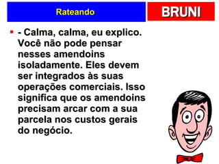 Rateando  - Calma, calma, eu explico. Você não pode pensar nesses amendoins isoladamente. Eles devem ser integrados às suas operações comerciais. Isso significa que os amendoins precisam arcar com a sua parcela nos custos gerais do negócio.  