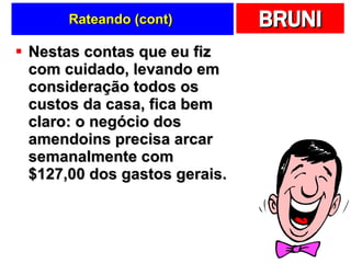 Rateando (cont)  Nestas contas que eu fiz com cuidado, levando em consideração todos os custos da casa, fica bem claro: o negócio dos amendoins precisa arcar semanalmente com $127,00 dos gastos gerais. 
