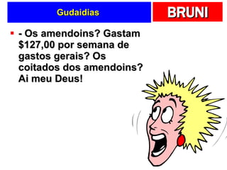 Gudaidias  - Os amendoins? Gastam $127,00 por semana de gastos gerais? Os coitados dos amendoins? Ai meu Deus! 