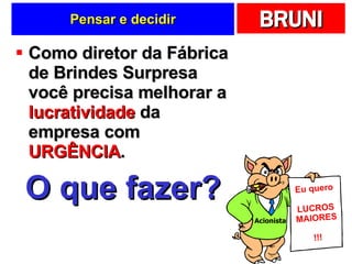 Pensar e decidir Como diretor da Fábrica de Brindes Surpresa você precisa melhorar a  lucratividade  da empresa com  URGÊNCIA . O que fazer? Eu quero LUCROS MAIORES !!! Acionista 