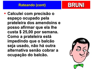 Rateando (cont) Calculei com precisão o espaço ocupado pela prateleira dos amendoins e posso afirmar que ela lhe custa $ 25,00 por semana. Como a prateleira está impedindo que o balcão seja usado, não há outra alternativa senão cobrar a ocupação do balcão.  