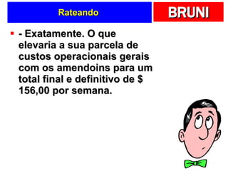 Rateando  - Exatamente. O que elevaria a sua parcela de custos operacionais gerais com os amendoins para um total final e definitivo de $ 156,00 por semana.  