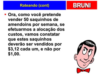 Rateando (cont) Ora, como você pretende vender 50 saquinhos de amendoins por semana, se efetuarmos a alocação dos custos, vamos constatar que estes saquinhos deverão ser vendidos por $3,12 cada um, e não por $1,00.  