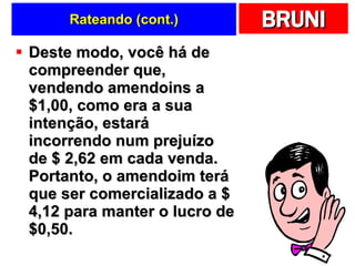 Rateando (cont.) Deste modo, você há de compreender que, vendendo amendoins a $1,00, como era a sua intenção, estará incorrendo num prejuízo de $ 2,62 em cada venda. Portanto, o amendoim terá que ser comercializado a $ 4,12 para manter o lucro de $0,50.  