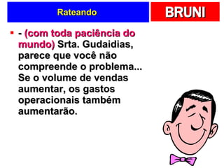 Rateando  -  (com toda paciência do mundo)  Srta. Gudaidias, parece que você não compreende o problema... Se o volume de vendas aumentar, os gastos operacionais também aumentarão.  
